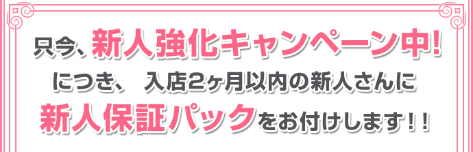 只今、新人強化キャンペーン中!につき、入店2ヶ月以内の新人さんに新人保証パックをお付けします!